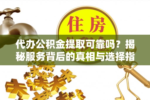 金安代办公积金提取可靠吗？揭秘服务背后的真相与选择指南