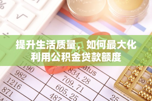 金安提升生活质量，如何最大化利用公积金贷款额度