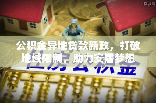 金安公积金异地贷款新政，打破地域限制，助力安居梦想