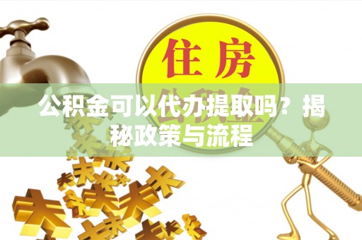金安公积金可以代办提取吗？揭秘政策与流程