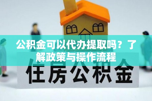 金安公积金可以代办提取吗？了解政策与操作流程