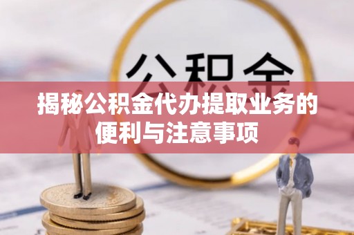 金安揭秘公积金代办提取业务的便利与注意事项