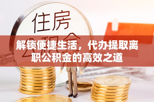 金安解锁便捷生活，代办提取离职公积金的高效之道