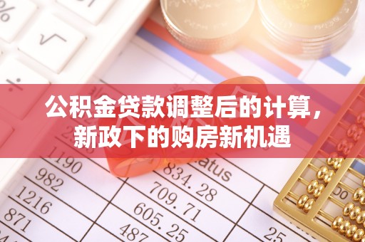 金安公积金贷款调整后的计算，新政下的购房新机遇