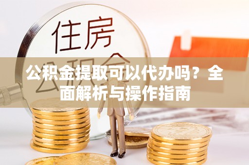 金安公积金提取可以代办吗？全面解析与操作指南