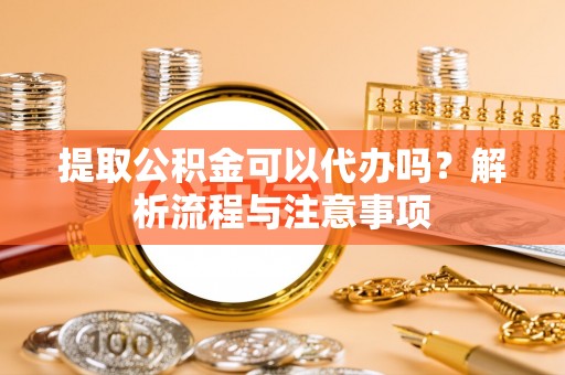 金安提取公积金可以代办吗？解析流程与注意事项