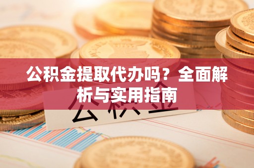 金安公积金提取代办吗？全面解析与实用指南