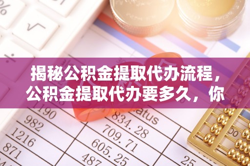 金安揭秘公积金提取代办流程，公积金提取代办要多久，你真的了解吗？