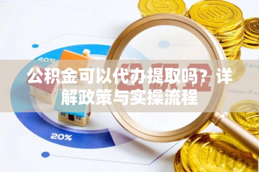 金安公积金可以代办提取吗？详解政策与实操流程