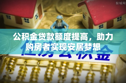 金安公积金贷款额度提高，助力购房者实现安居梦想