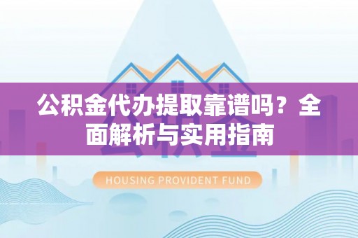 金安公积金代办提取靠谱吗？全面解析与实用指南
