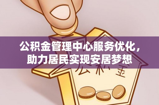 金安公积金管理中心服务优化，助力居民实现安居梦想
