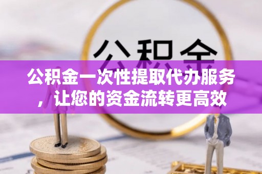 金安公积金一次性提取代办服务，让您的资金流转更高效