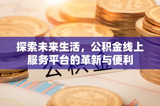 金安探索未来生活，公积金线上服务平台的革新与便利