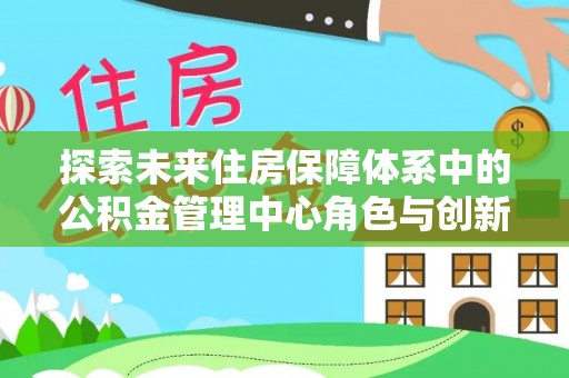 金安探索未来住房保障体系中的公积金管理中心角色与创新