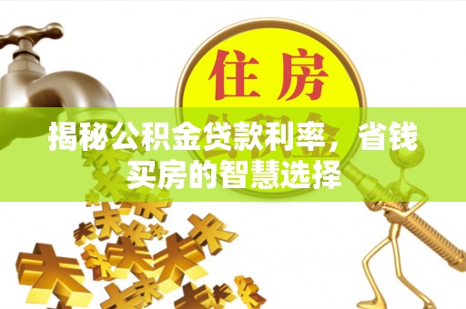 金安揭秘公积金贷款利率，省钱买房的智慧选择