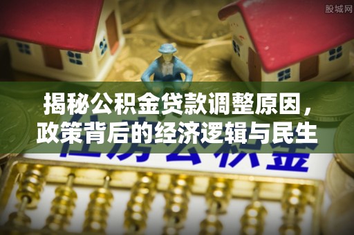 金安揭秘公积金贷款调整原因，政策背后的经济逻辑与民生考量
