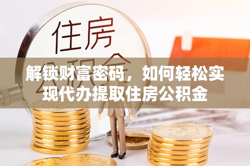 金安解锁财富密码，如何轻松实现代办提取住房公积金
