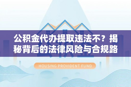 金安公积金代办提取违法不？揭秘背后的法律风险与合规路径