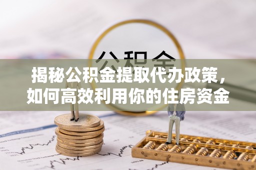 金安揭秘公积金提取代办政策，如何高效利用你的住房资金