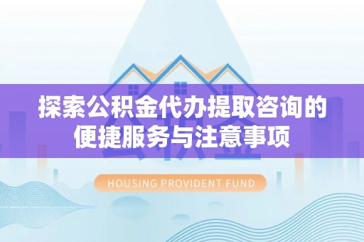 金安探索公积金代办提取咨询的便捷服务与注意事项