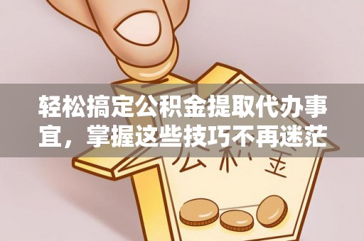 金安轻松搞定公积金提取代办事宜，掌握这些技巧不再迷茫