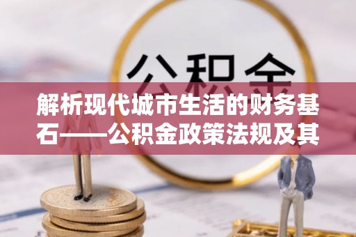 金安解析现代城市生活的财务基石——公积金政策法规及其深远影响