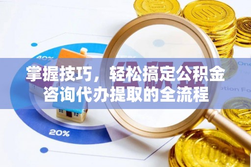 金安掌握技巧，轻松搞定公积金咨询代办提取的全流程
