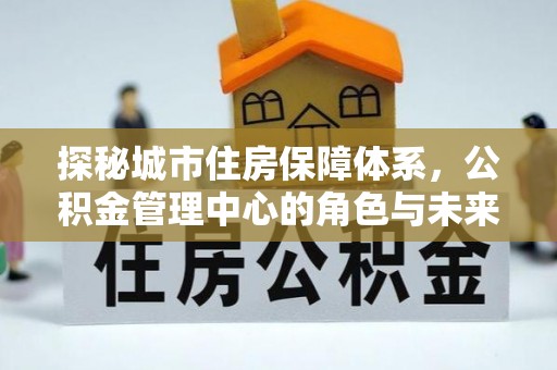 金安探秘城市住房保障体系，公积金管理中心的角色与未来