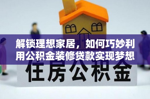 金安解锁理想家居，如何巧妙利用公积金装修贷款实现梦想空间