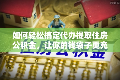 金安如何轻松搞定代办提取住房公积金，让你的钱袋子更充实