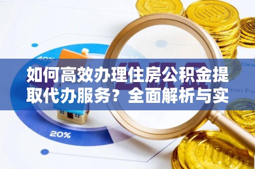 金安如何高效办理住房公积金提取代办服务？全面解析与实用指南