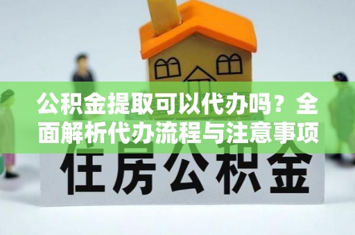 金安公积金提取可以代办吗？全面解析代办流程与注意事项