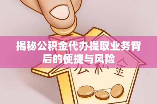 金安揭秘公积金代办提取业务背后的便捷与风险