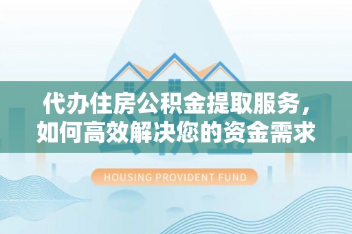 金安代办住房公积金提取服务，如何高效解决您的资金需求