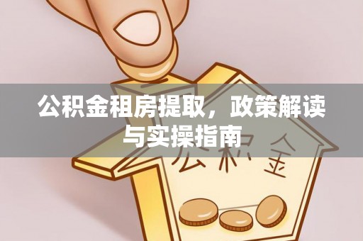 金安公积金租房提取，政策解读与实操指南