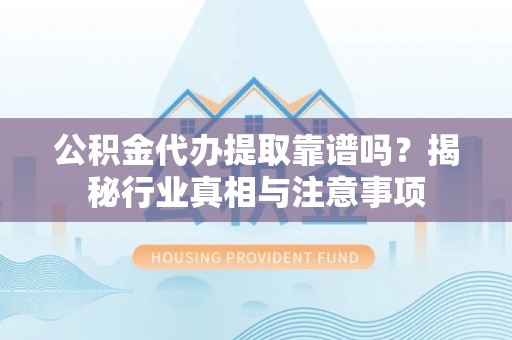 金安公积金代办提取靠谱吗？揭秘行业真相与注意事项