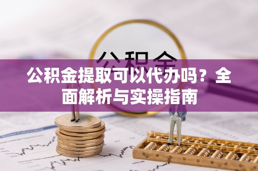 金安公积金提取可以代办吗？全面解析与实操指南