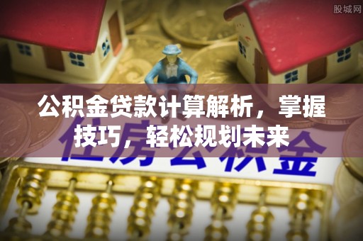 金安公积金贷款计算解析，掌握技巧，轻松规划未来
